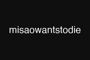 misaowantstodie